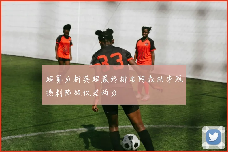 超算分析英超最终排名阿森纳夺冠热刺降级仅差两分