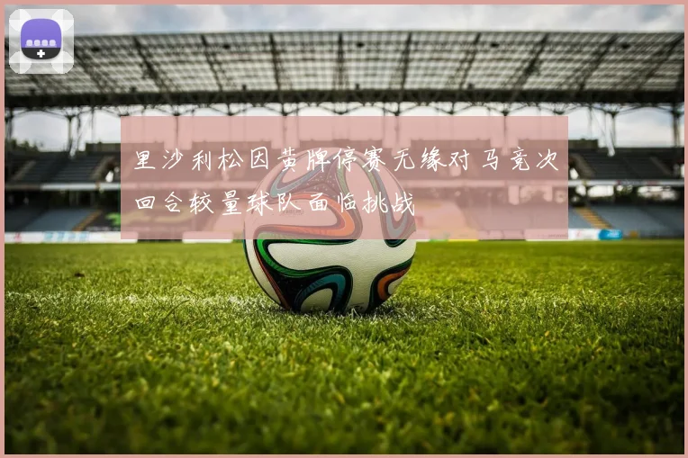 里沙利松因黄牌停赛无缘对马竞次回合较量球队面临挑战