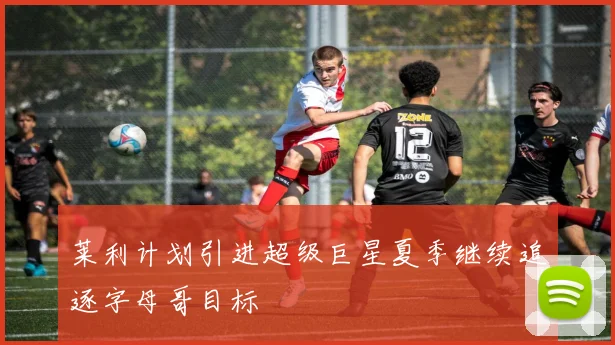 莱利计划引进超级巨星夏季继续追逐字母哥目标