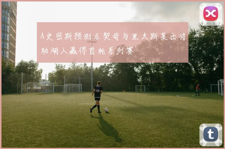 A史密斯预测东契奇与里夫斯复出将助湖人赢得首轮系列赛