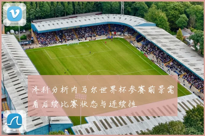 济科分析内马尔世界杯参赛前景需看后续比赛状态与连续性