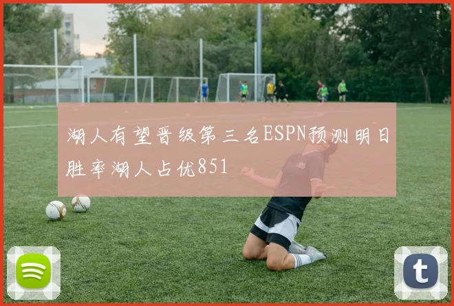 湖人有望晋级第三名ESPN预测明日胜率湖人占优851