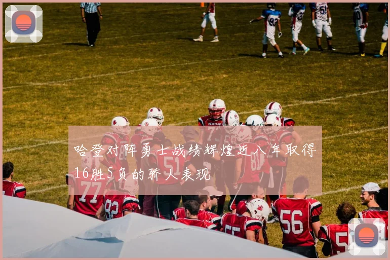 哈登对阵勇士战绩辉煌近八年取得16胜5负的骄人表现