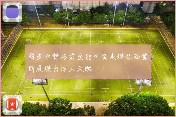 图多尔赞格雷全能中场表现称西蒙斯展现出惊人天赋