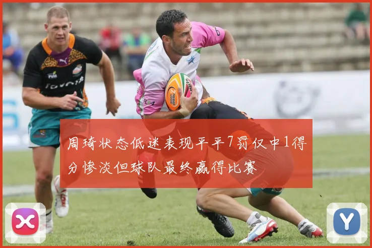 周琦状态低迷表现平平7罚仅中1得分惨淡但球队最终赢得比赛
