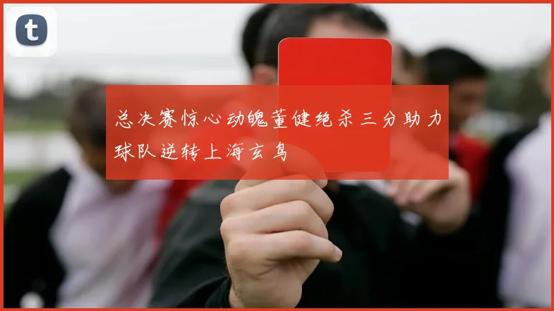 总决赛惊心动魄董健绝杀三分助力球队逆转上海玄鸟
