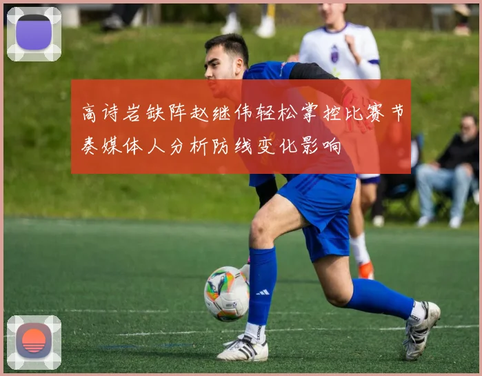 高诗岩缺阵赵继伟轻松掌控比赛节奏媒体人分析防线变化影响