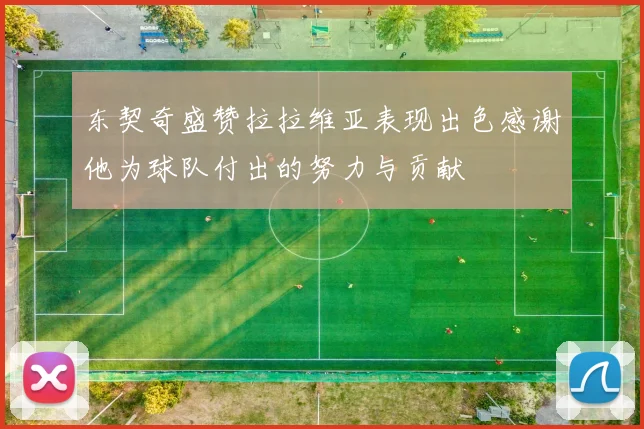 东契奇盛赞拉拉维亚表现出色感谢他为球队付出的努力与贡献