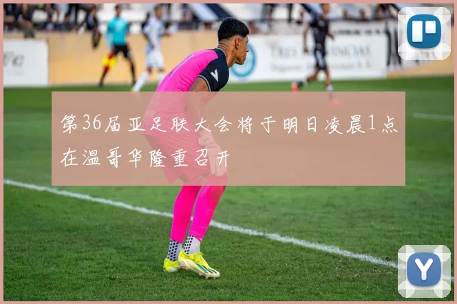 第36届亚足联大会将于明日凌晨1点在温哥华隆重召开